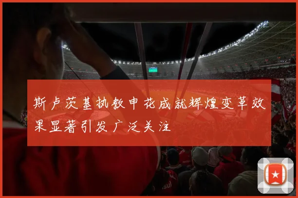 斯卢茨基执教申花成就辉煌变革效果显著引发广泛关注