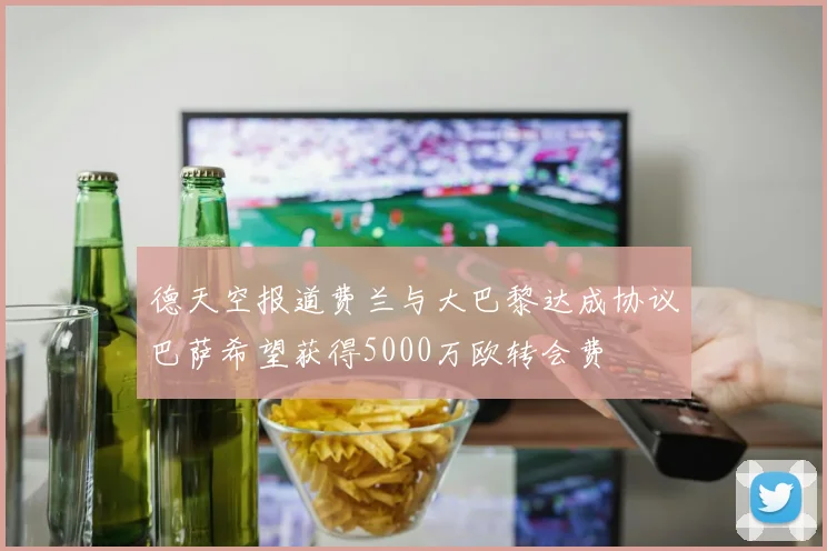 德天空报道费兰与大巴黎达成协议巴萨希望获得5000万欧转会费