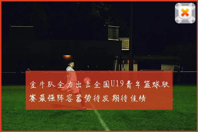 金牛队全力出击全国U19青年篮球联赛最强阵容蓄势待发期待佳绩