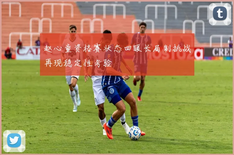 赵心童资格赛状态回暖长局制挑战再现稳定性考验