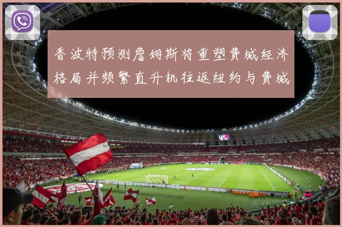 香波特预测詹姆斯将重塑费城经济格局并频繁直升机往返纽约与费城