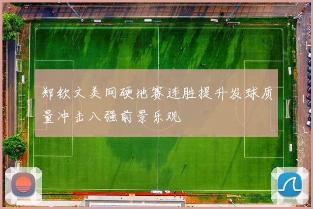 郑钦文美网硬地赛连胜提升发球质量冲击八强前景乐观