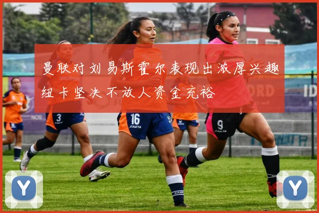 曼联对刘易斯霍尔表现出浓厚兴趣纽卡坚决不放人资金充裕